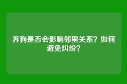 养狗是否会影响邻里关系？如何避免纠纷？