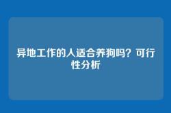 异地工作的人适合养狗吗？可行性分析