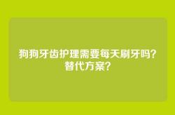 狗狗牙齿护理需要每天刷牙吗？替代方案？