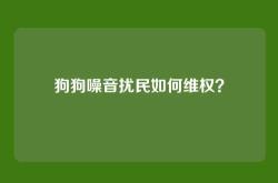 狗狗噪音扰民如何维权？