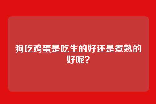 狗吃鸡蛋是吃生的好还是煮熟的好呢?
