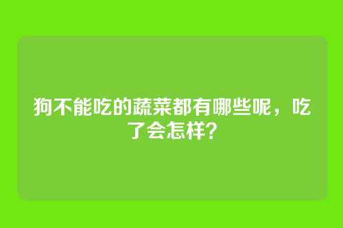 狗不能吃的蔬菜都有哪些呢,吃了会怎样?