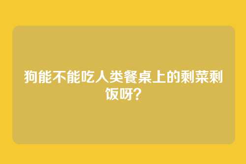 狗能不能吃人类餐桌上的剩菜剩饭呀?