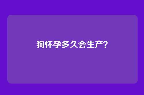 狗怀孕多久会生产?