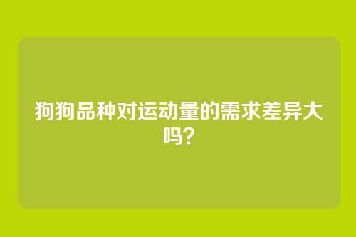 狗狗品种对运动量的需求差异大吗?