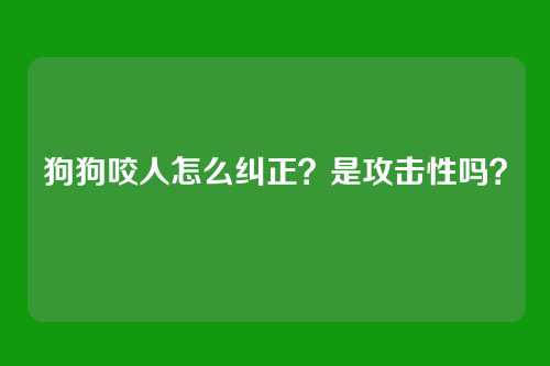 狗狗咬人怎么纠正？是攻击性吗？