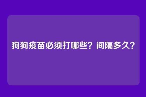 狗狗疫苗必须打哪些？间隔多久？