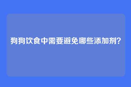 狗狗饮食中需要避免哪些添加剂？