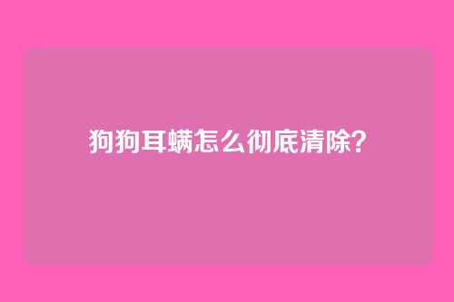 狗狗耳螨怎么彻底清除？