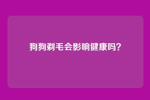 狗狗剃毛会影响健康吗?