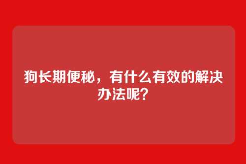 狗长期便秘,有什么有效的解决办法呢?