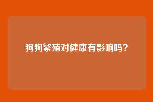 狗狗繁殖对健康有影响吗？