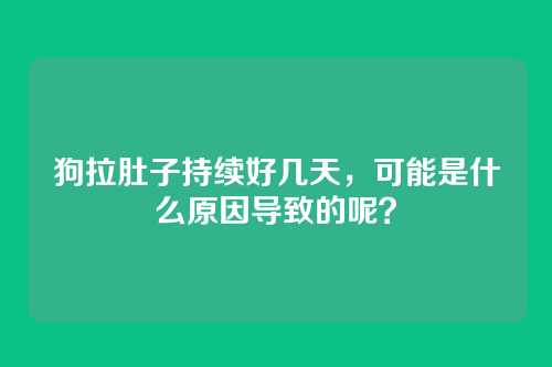 狗拉肚子持续好几天，可能是什么原因导致的呢？