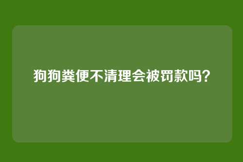 狗狗粪便不清理会被罚款吗?