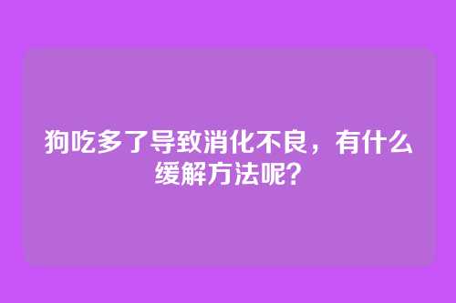狗吃多了导致消化不良，有什么缓解方法呢？