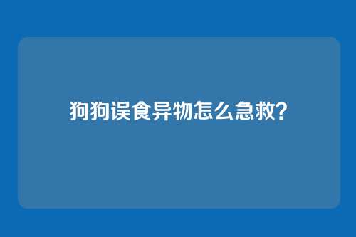 狗狗误食异物怎么急救？