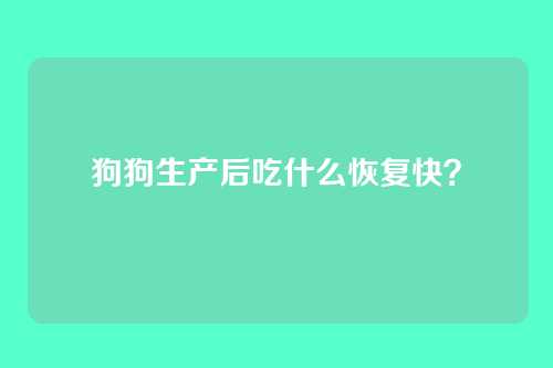 狗狗生产后吃什么恢复快？