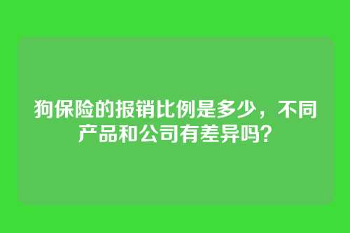 狗保险的报销比例是多少，不同产品和公司有差异吗？