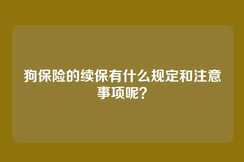 狗保险的续保有什么规定和注意事项呢?