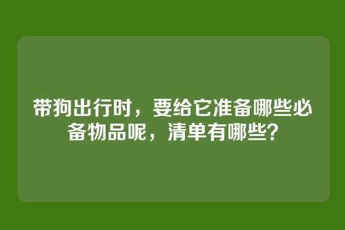 带狗出行时，要给它准备哪些必备物品呢，清单有哪些？