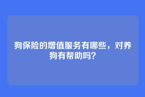 狗保险的增值服务有哪些，对养狗有帮助吗？