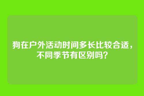 狗在户外活动时间多长比较合适，不同季节有区别吗？