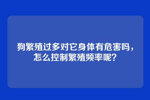 狗繁殖过多对它身体有危害吗,怎么控制繁殖频率呢?