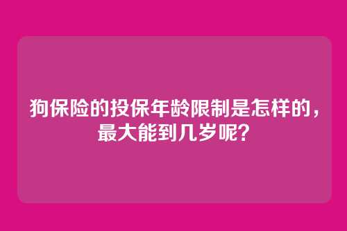 狗保险的投保年龄限制是怎样的，最大能到几岁呢？