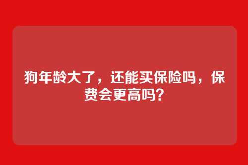 狗年龄大了,还能买保险吗,保费会更高吗?