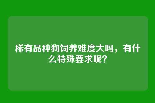 稀有品种狗饲养难度大吗，有什么特殊要求呢？