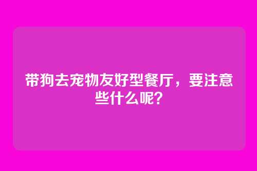带狗去宠物友好型餐厅,要注意些什么呢?