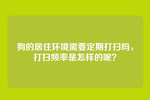 狗的居住环境需要定期打扫吗，打扫频率是怎样的呢？