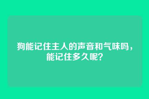 狗能记住主人的声音和气味吗，能记住多久呢？