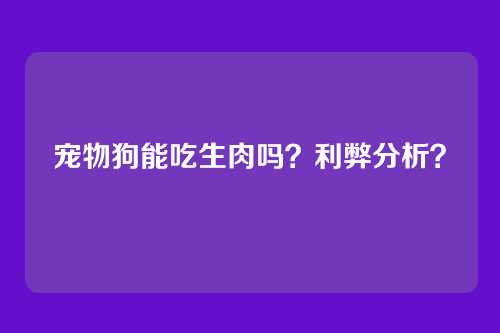 宠物狗能吃生肉吗？利弊分析？