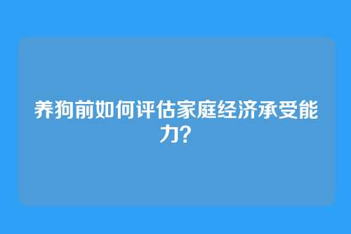 养狗前如何评估家庭经济承受能力？