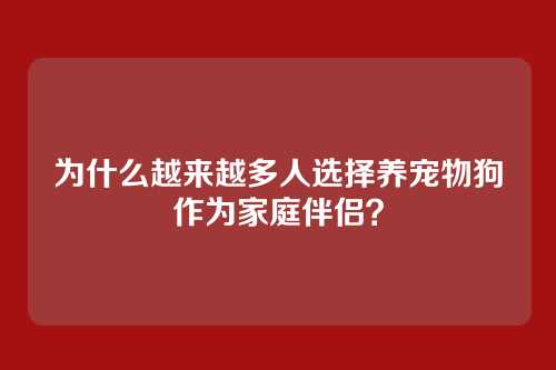 为什么越来越多人选择养宠物狗作为家庭伴侣？