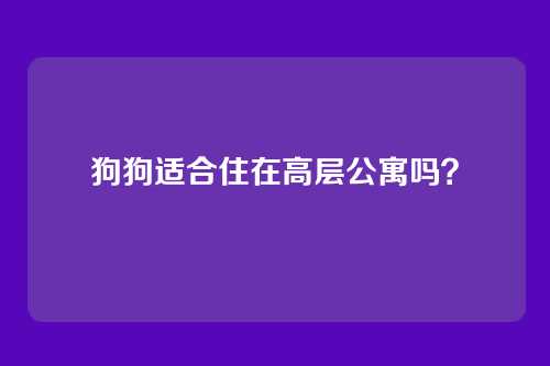 狗狗适合住在高层公寓吗？