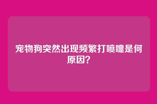 宠物狗突然出现频繁打喷嚏是何原因？