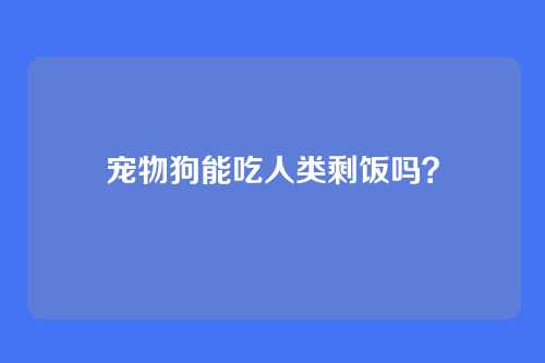 宠物狗能吃人类剩饭吗？