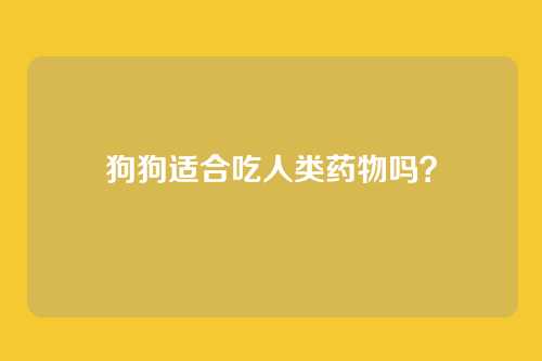 狗狗适合吃人类药物吗？