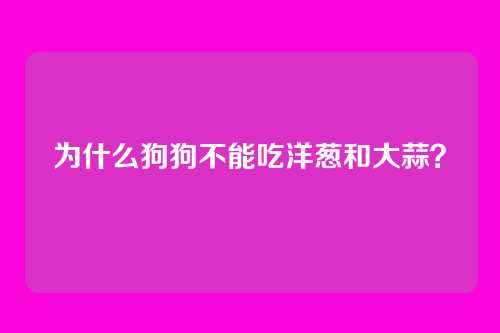 为什么狗狗不能吃洋葱和大蒜？