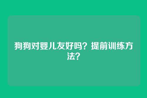 狗狗对婴儿友好吗？提前训练方法？