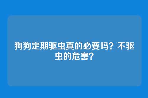 狗狗定期驱虫真的必要吗？不驱虫的危害？