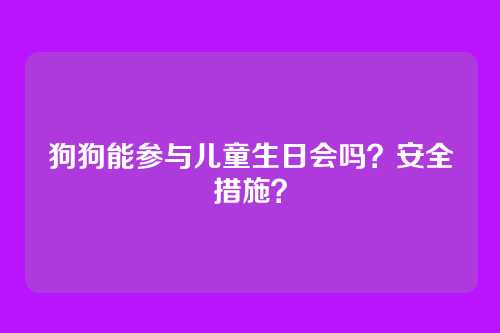 狗狗能参与儿童生日会吗？安全措施？
