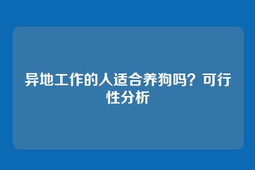 异地工作的人适合养狗吗？可行性分析