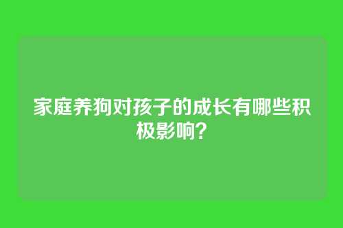 家庭养狗对孩子的成长有哪些积极影响？