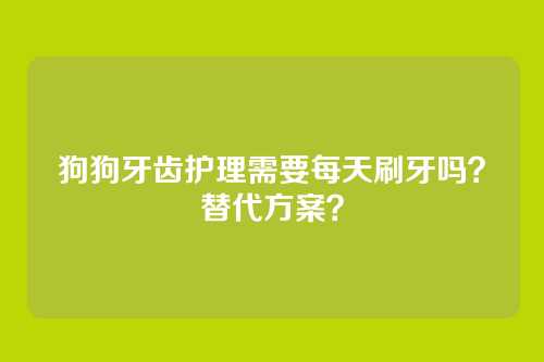 狗狗牙齿护理需要每天刷牙吗？替代方案？