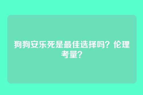 狗狗安乐死是最佳选择吗？伦理考量？