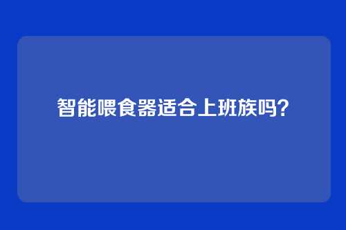 智能喂食器适合上班族吗？