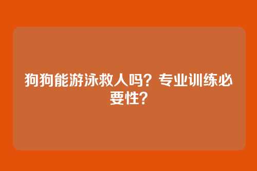 狗狗能游泳救人吗？专业训练必要性？